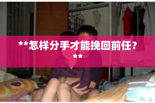 **怎样分手才能挽回前任？**