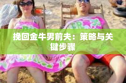 挽回金牛男前夫:策略与关键步骤 挽回金牛男前夫:策略与关键步骤