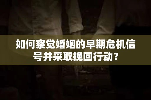 如何察觉婚姻的早期危机信号并采取挽回行动？