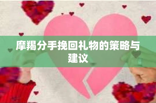 摩羯分手挽回礼物的策略与建议