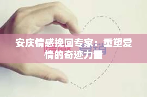 安庆情感挽回专家：重塑爱情的奇迹力量