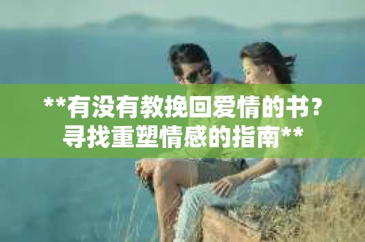 **有没有教挽回爱情的书？寻找重塑情感的指南**