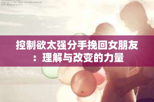 控制欲太强分手挽回女朋友：理解与改变的力量