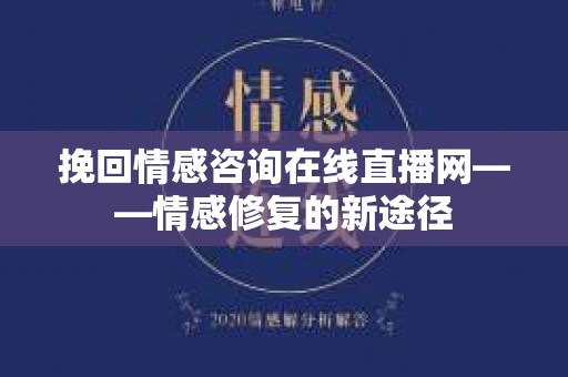 挽回情感咨询在线直播网——情感修复的新途径