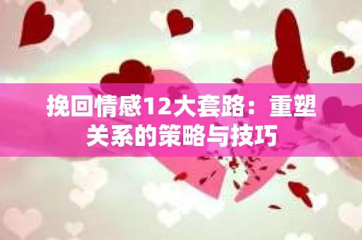 挽回情感12大套路:重塑关系的策略与技巧 挽回情感12大套路:重塑关系的策略与技巧