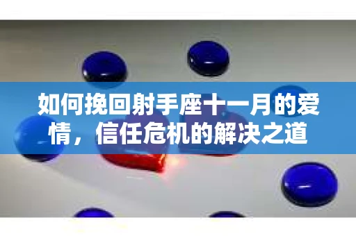 如何挽回射手座十一月的爱情，信任危机的解决之道