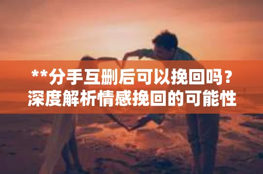 **分手互删后可以挽回吗?深度解析情感挽回的可能性** **分手互删后可以挽回吗?深度解析情感挽回的可能性**
