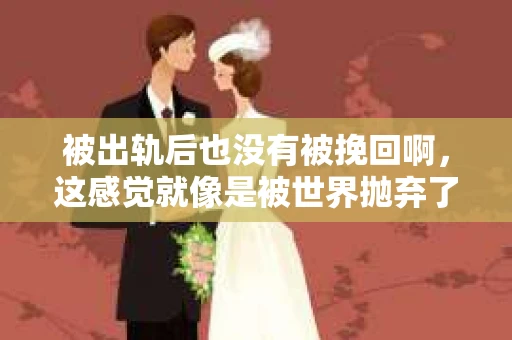 被出轨后也没有被挽回啊，这感觉就像是被世界抛弃了一样。我曾经也经历过这样的事情，那种心如刀割的痛，至今仍记忆犹新。今天，我想和大家聊聊这个话题，希望能给那些正在经历或者曾经经历过类似痛苦的人一些安慰和帮助。