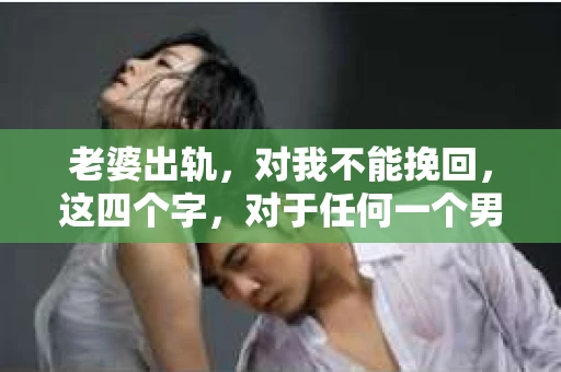 老婆出轨，对我不能挽回，这四个字，对于任何一个男人来说，都是一场无法言说的痛。我曾经以为，婚姻是爱情的港湾，是彼此依靠的避风港，然而，现实却给了我一记响亮的耳光。今天，我想和大家聊聊这个沉重的话题，希望能给那些正在经历或即将经历类似痛苦的人一些安慰和启示。