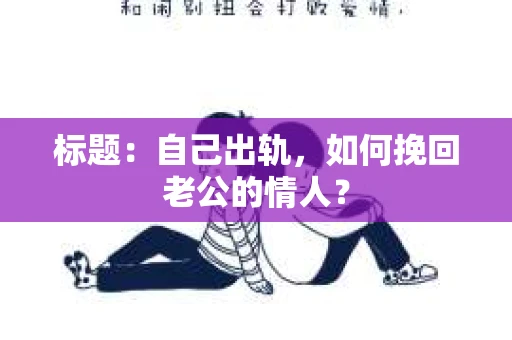 标题：自己出轨，如何挽回老公的情人？
