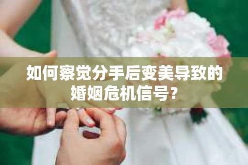 如何察觉分手后变美导致的婚姻危机信号？