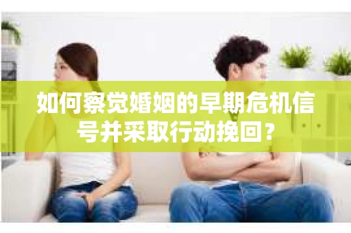 如何察觉婚姻的早期危机信号并采取行动挽回? 如何察觉婚姻的早期危机信号并采取行动挽回?