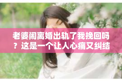 老婆闹离婚出轨了我挽回吗？这是一个让人心痛又纠结的问题。在这个问题上，我想要和大家分享一些我的看法和经验。