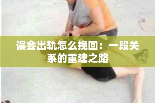 误会出轨怎么挽回：一段关系的重建之路