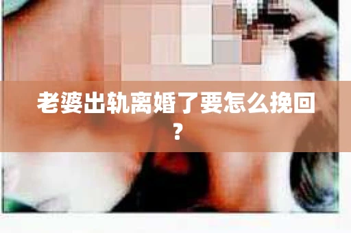 老婆出轨离婚了要怎么挽回？