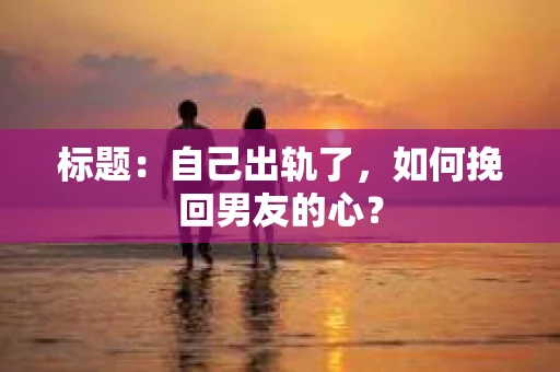 标题：自己出轨了，如何挽回男友的心？
