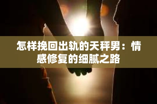 怎样挽回出轨的天秤男：情感修复的细腻之路