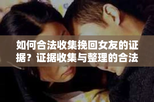 如何合法收集挽回女友的证据?证据收集与整理的合法策略怎么办? 如何合法收集挽回女友的证据?证据收集与整理的合法策略怎么办?
