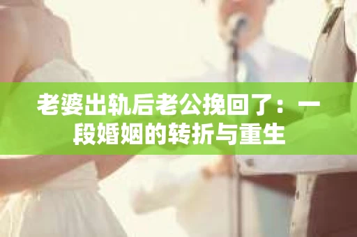 老婆出轨后老公挽回了：一段婚姻的转折与重生