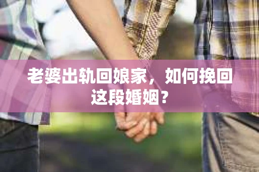 老婆出轨回娘家，如何挽回这段婚姻？