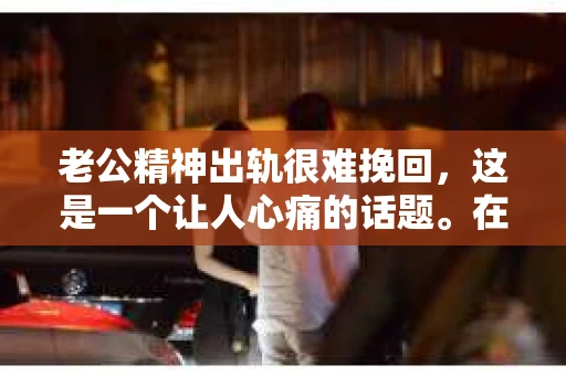 老公精神出轨很难挽回，这是一个让人心痛的话题。在婚姻生活中，当一方发现另一半精神出轨时，往往会产生强烈的痛苦和困惑。那么，面对这种情况，我们该如何应对呢？今天，就让我们一起来探讨一下这个问题。