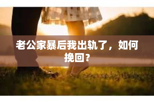 老公家暴后我出轨了，如何挽回？