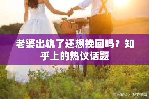 老婆出轨了还想挽回吗？知乎上的热议话题