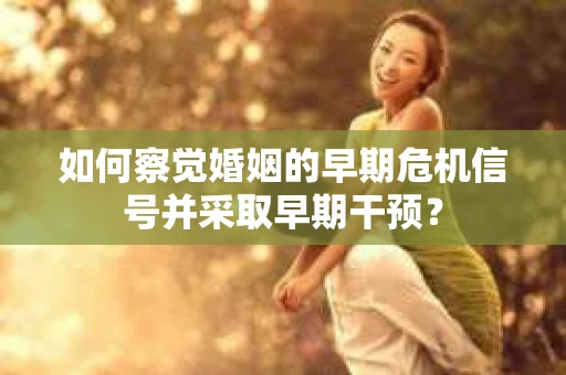 如何察觉婚姻的早期危机信号并采取早期干预? 如何察觉婚姻的早期危机信号并采取早期干预?
