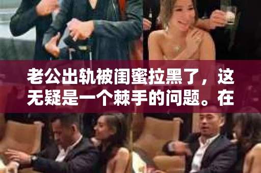 老公出轨被闺蜜拉黑了,这无疑是一个棘手的问题。在这个问题上,我想要和大家分享一下我的看法和经历,希望能给大家带来一些启示。 老公出轨被闺蜜拉黑了,这无疑是一个棘手的问题。在这个问题上,我想要和大家分享一下我的看法和经历,希望能给大家带来一些启示。