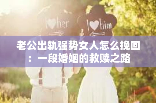 老公出轨强势女人怎么挽回：一段婚姻的救赎之路