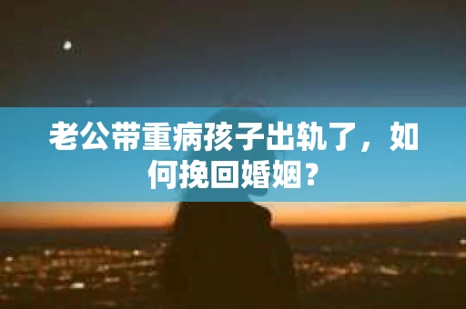 老公带重病孩子出轨了，如何挽回婚姻？