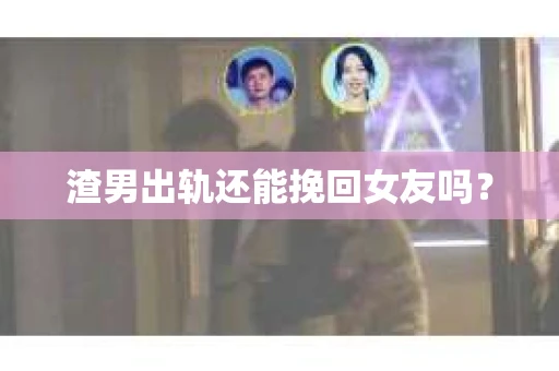 渣男出轨还能挽回女友吗？