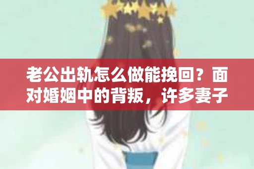 老公出轨怎么做能挽回？面对婚姻中的背叛，许多妻子都会感到痛苦和无助。但请相信，无论情况多么棘手，都有可能找到解决问题的方法。以下是我根据多年律师经验，结合实际案例，为大家整理的一些挽回婚姻的建议。