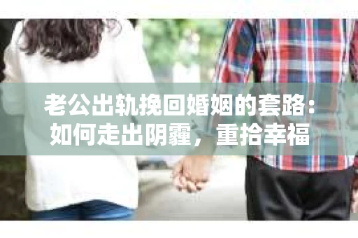 老公出轨挽回婚姻的套路：如何走出阴霾，重拾幸福
