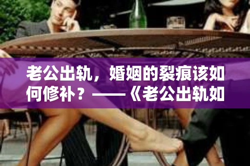 老公出轨，婚姻的裂痕该如何修补？——《老公出轨如何挽回的书》带你走出困境