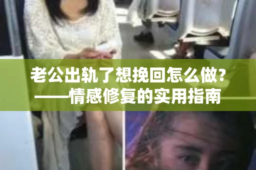老公出轨了想挽回怎么做？——情感修复的实用指南