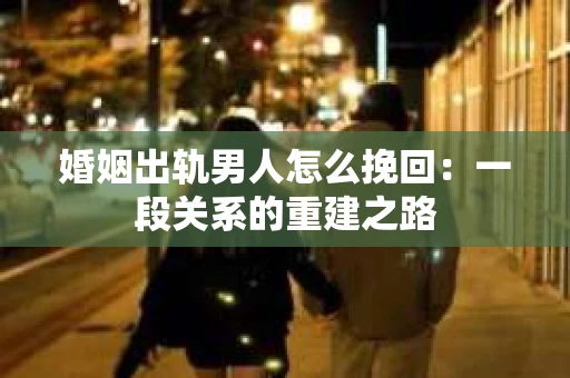 婚姻出轨男人怎么挽回：一段关系的重建之路