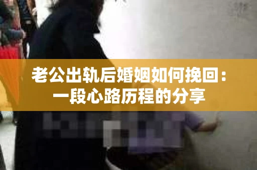 老公出轨后婚姻如何挽回:一段心路历程的分享 老公出轨后婚姻如何挽回:一段心路历程的分享