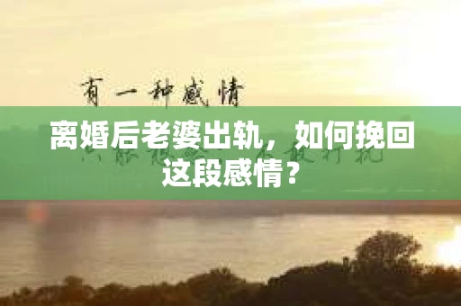 离婚后老婆出轨，如何挽回这段感情？
