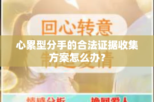 心累型分手的合法证据收集方案怎么办？