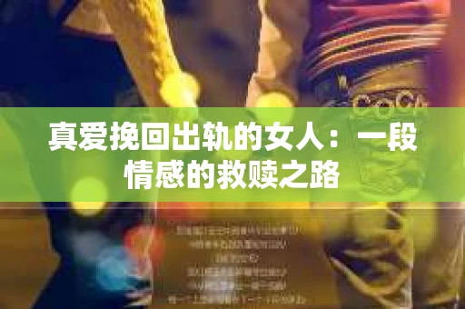 真爱挽回出轨的女人：一段情感的救赎之路