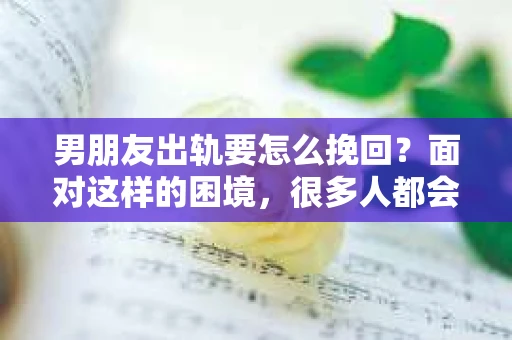 男朋友出轨要怎么挽回？面对这样的困境，很多人都会感到无助和痛苦。但请相信，无论情况多么复杂，总有解决问题的方法。今天，就让我来和大家聊聊，当男朋友出轨时，我们应该如何挽回这段感情。