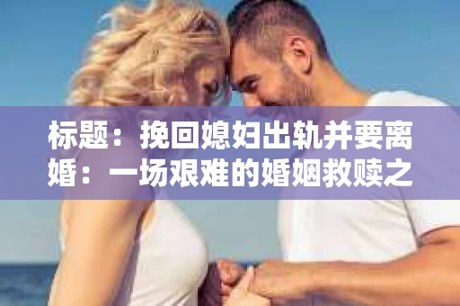 标题：挽回媳妇出轨并要离婚：一场艰难的婚姻救赎之路
