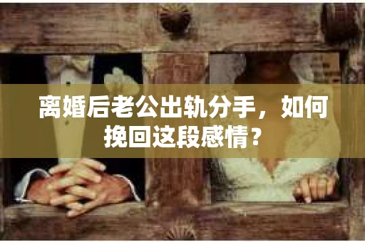 离婚后老公出轨分手，如何挽回这段感情？