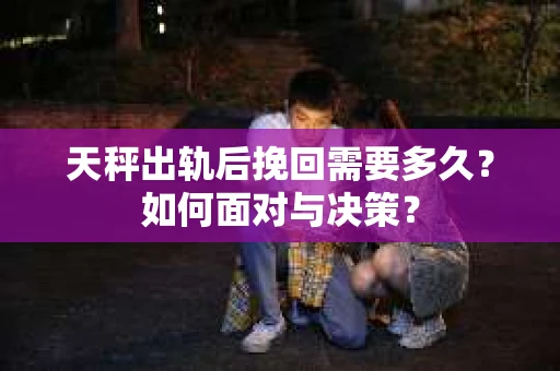 天秤出轨后挽回需要多久？如何面对与决策？