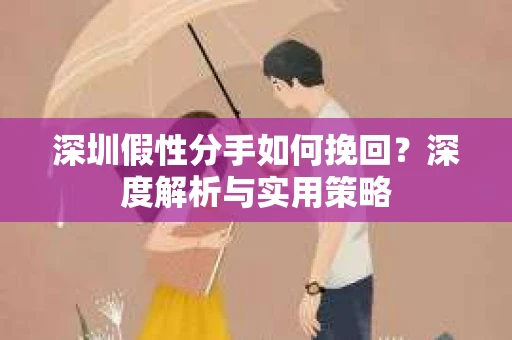 深圳假性分手如何挽回?深度解析与实用策略 深圳假性分手如何挽回?深度解析与实用策略