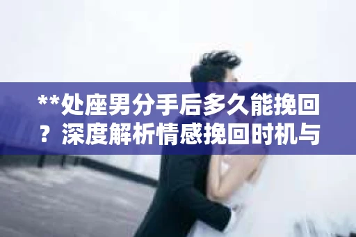 **处座男分手后多久能挽回?深度解析情感挽回时机与策略** **处座男分手后多久能挽回?深度解析情感挽回时机与策略**