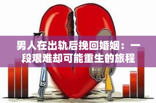 男人在出轨后挽回婚姻：一段艰难却可能重生的旅程