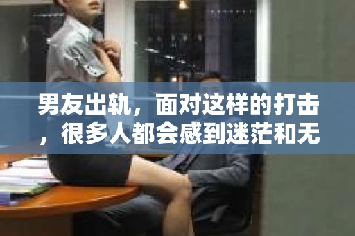 男友出轨，面对这样的打击，很多人都会感到迷茫和无助。那么，男友出轨后，我们该怎么办呢？如何挽回这段感情？今天，就让我来和大家聊聊这个问题。
