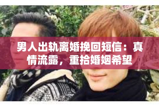 男人出轨离婚挽回短信：真情流露，重拾婚姻希望